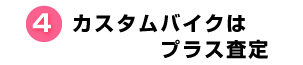 4.カスタムバイクはプラス査定